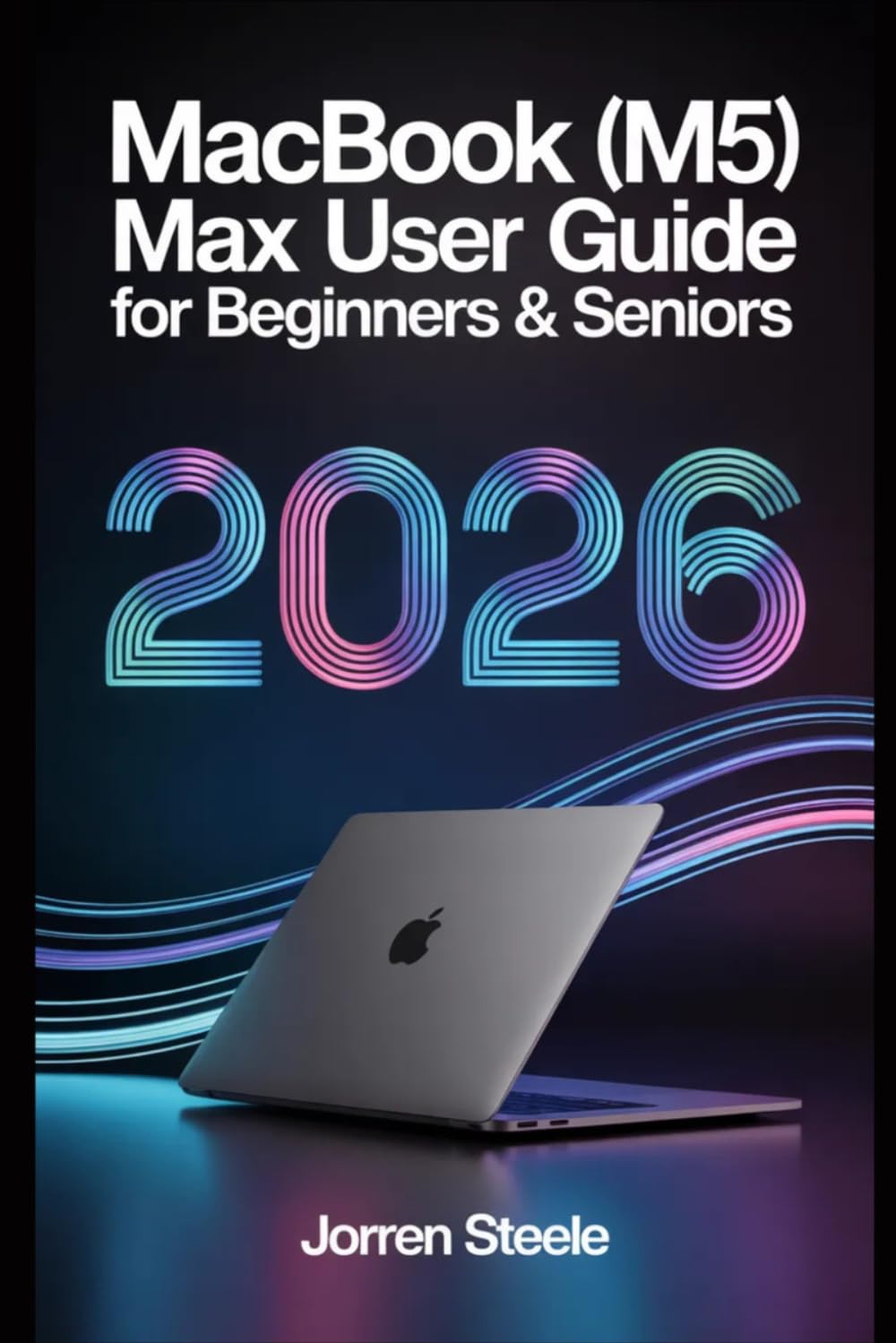 MacBook (M5)Max User Guide for Beginners & Seniors 2026: Essential Tips, Tricks, and Features for Everyday Use