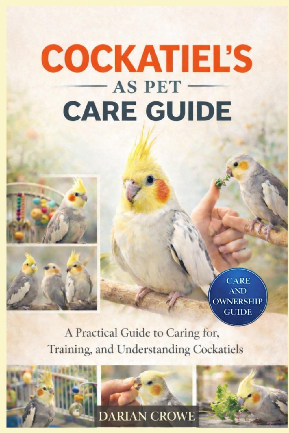 COCKATIEL’S AS PET CARE GUIDE: A Practical Guide to Caring for, Training, and Understanding Cockatiels