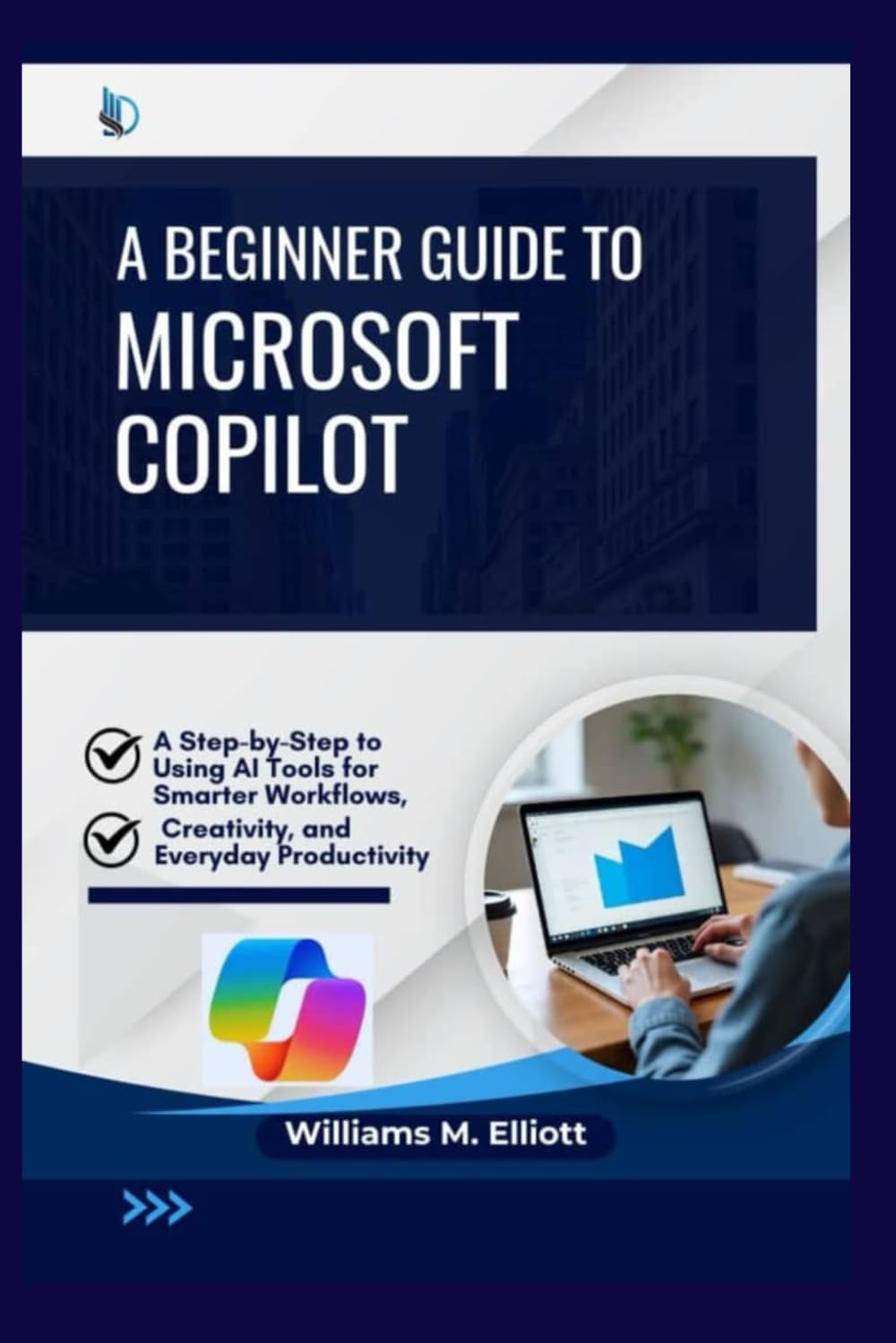 A Beginner Guide to Microsoft Copilot: A Step-by-Step to Using AI Tools for Smarter Workflows, Creativity, and Everyday Productivity