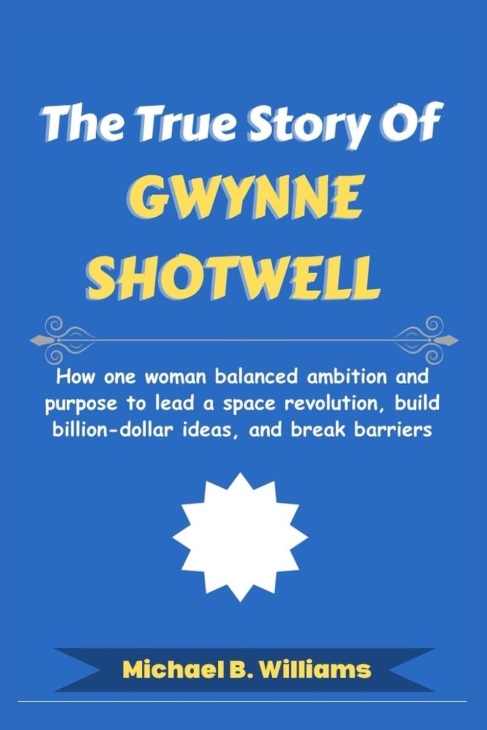 The True Story of Gwynne Shotwell: How one woman balanced ambition and purpose to lead a space revolution, build billion-dollar ideas, and break barriers (The Minds That Built Wealth)