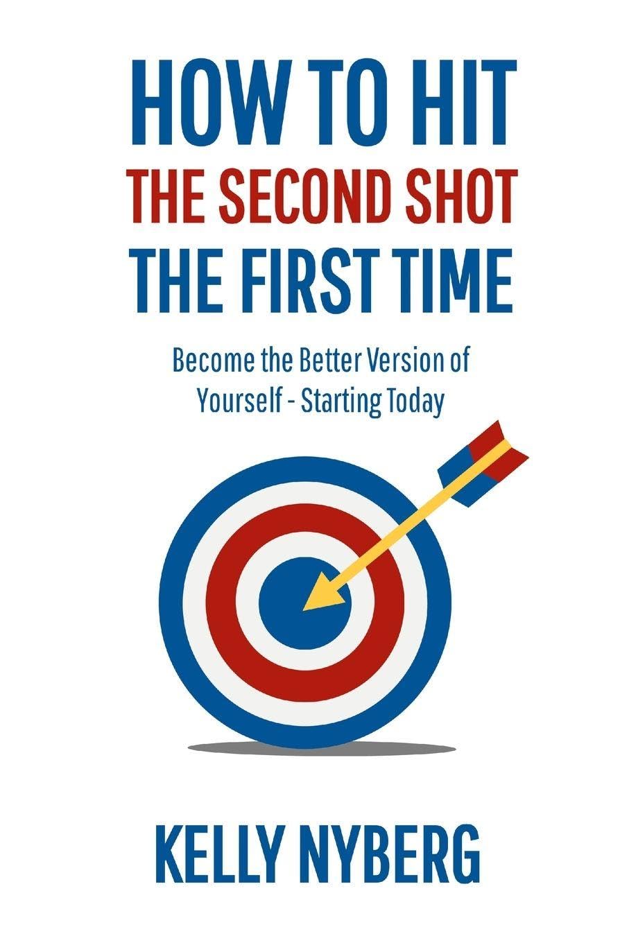 How To Hit The Second Shot, The First Time: Become the Better Version of Yourself – Starting Today