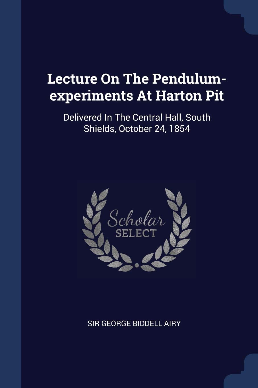 Lecture on the Pendulum-Experiments at Harton Pit: Delivered in the Central Hall, South Shields, October 24, 1854
