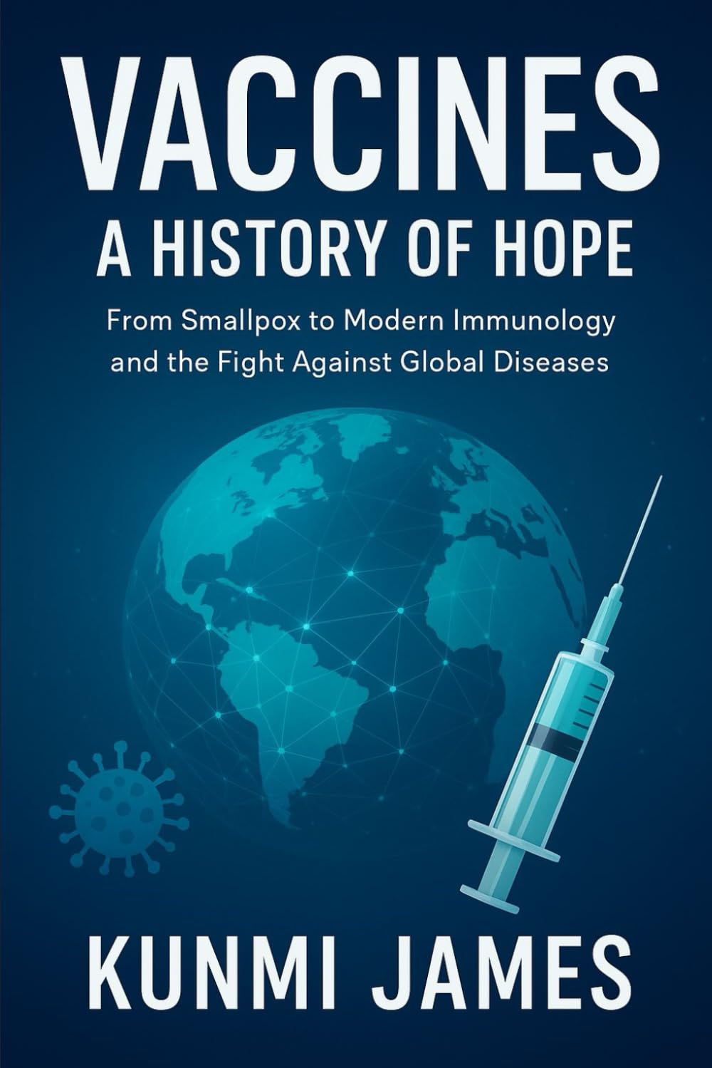 Vaccines: A History of Hope: From Smallpox to Modern Immunology and the Fight Against Global Diseases