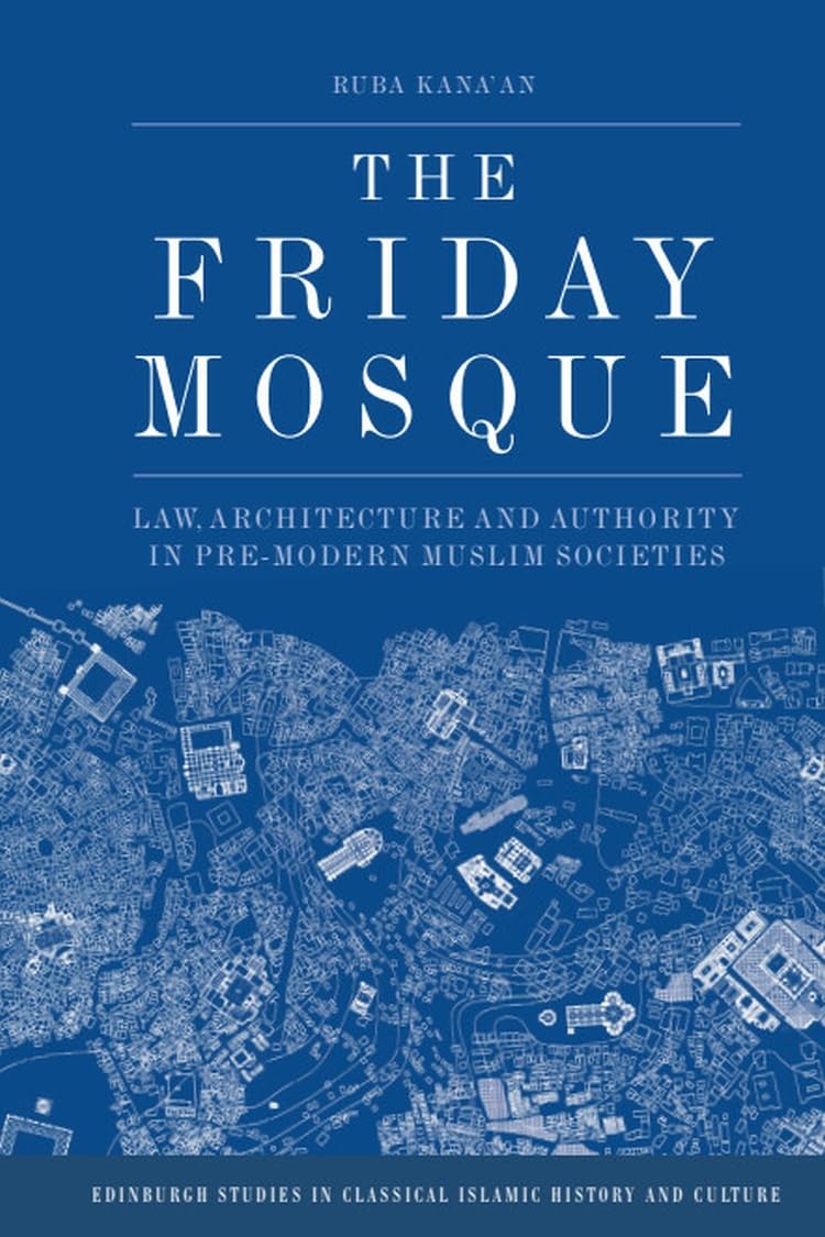 The Friday Mosque: Law, Architecture and Authority in Pre-Modern Muslim Societies