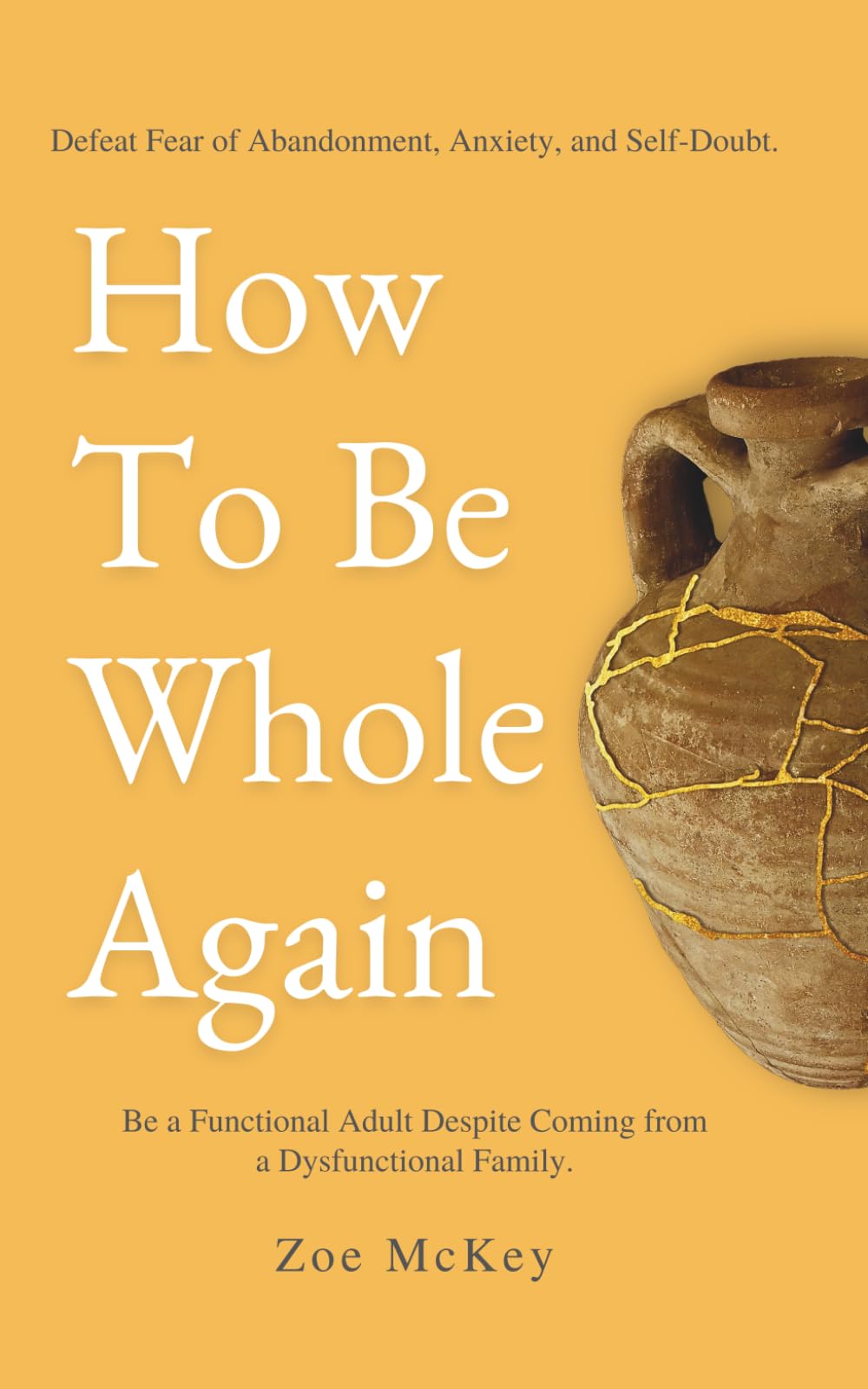 How To Be Whole Again: Defeat Fear of Abandonment, Anxiety, and Self-Doubt. Be an Emotionally Mature Adult Despite Coming From a Dysfunctional Family: 2 (Emotional Maturity)
