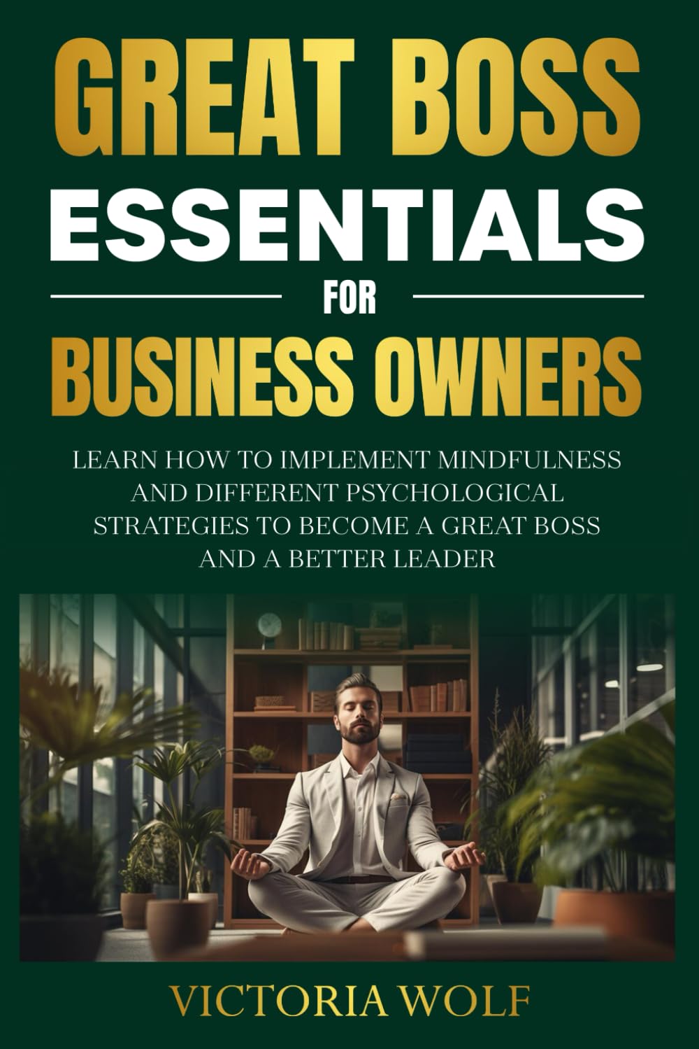Great Boss Essentials for Business Owners: Learn How to Implement Mindfulness and Different Psychological Strategies to Become a Great Boss and a Better Leader (Entrepreneurial Essential Series)