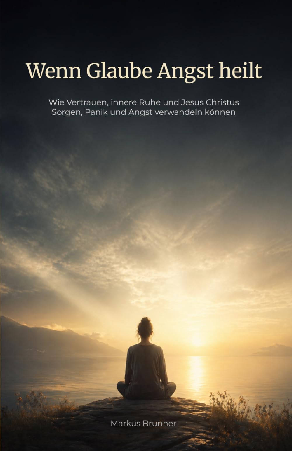 Wenn Glaube Angst heilt: Wie Vertrauen, innere Ruhe und Jesus Christus Sorgen, Panik und Angst verwandeln können: 6 (Geistige Heilung: Selbstheilung und spirituelle Heilarbeit)