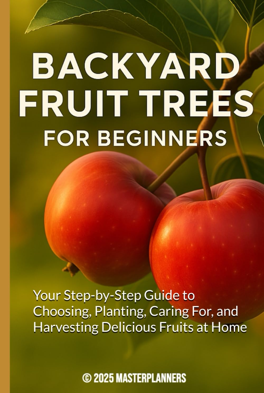 Backyard Fruit Trees for Beginners: Your Step-by-Step Guide to Choosing, Planting, Caring For, and Harvesting Delicious Fruits at Home