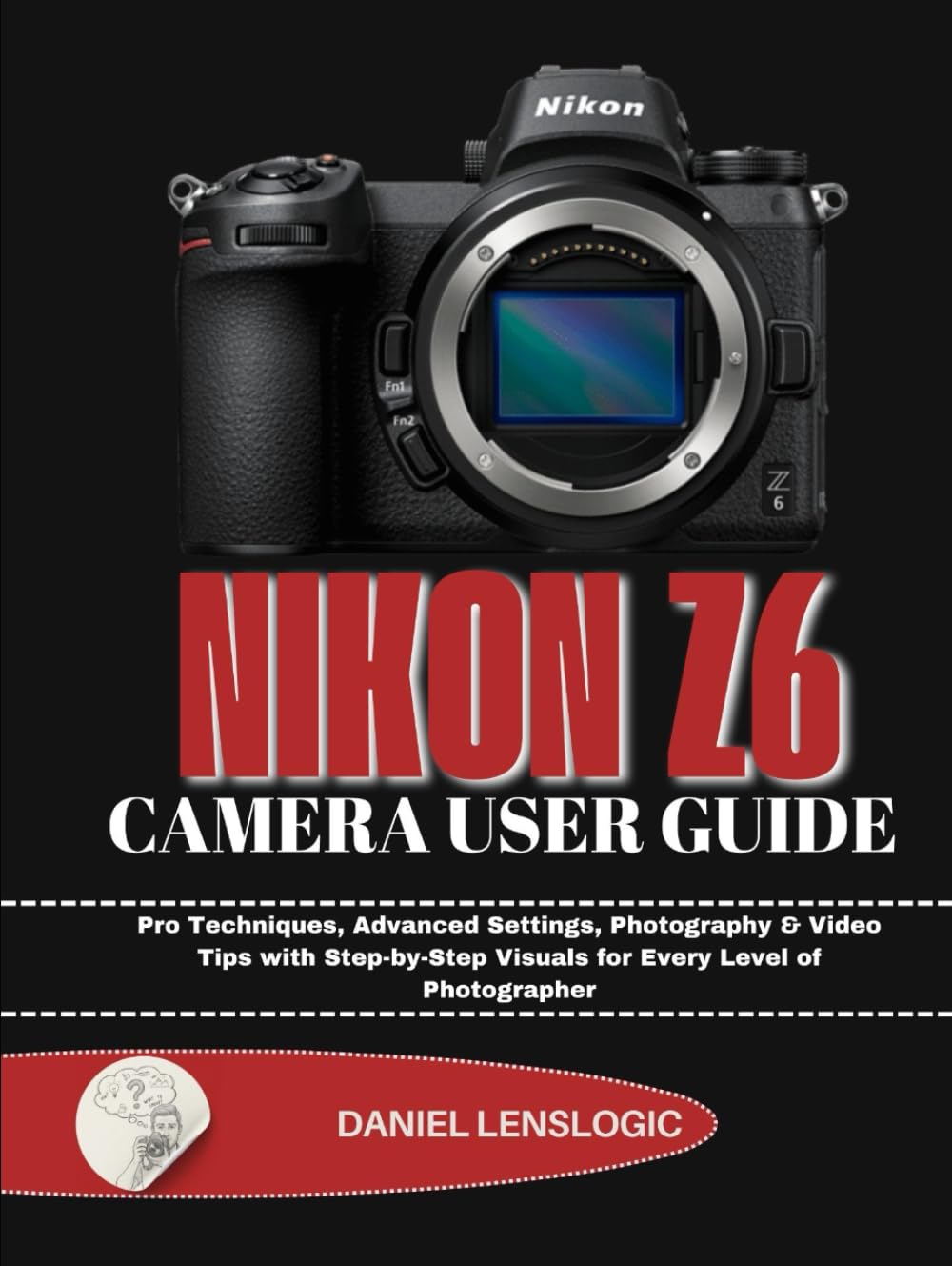 NIKON Z6 CAMERA USER GUIDE: Pro Techniques, Advanced Settings, Photography & Video Tips with Step-by-Step Visuals for Every Level of Photographer
