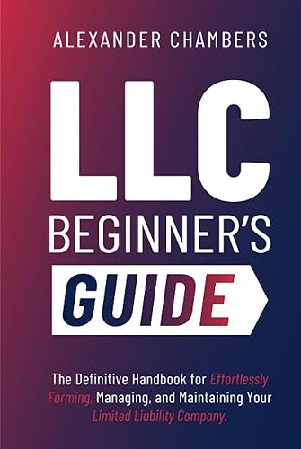 LLC Beginner’s Guide: The Definitive Handbook for Effortlessly Forming, Managing, and Maintaining Your Limited Liability Company (From Start to Success)