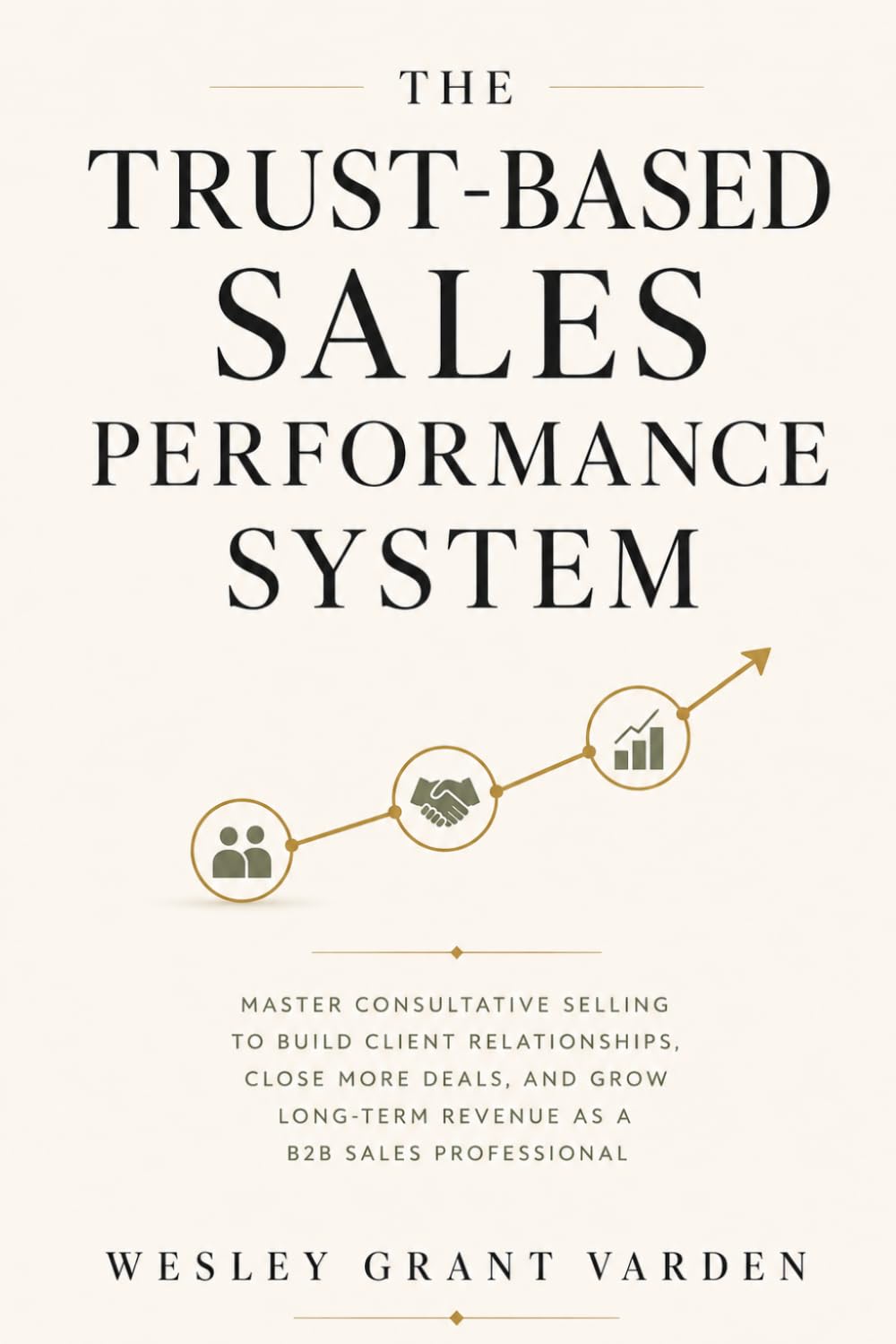 The Trust Based Sales Performance System: Master Consultative Selling to Build Client Relationships, Close More Deals, and Grow Long-Term Revenue as a B2B Sales Professional