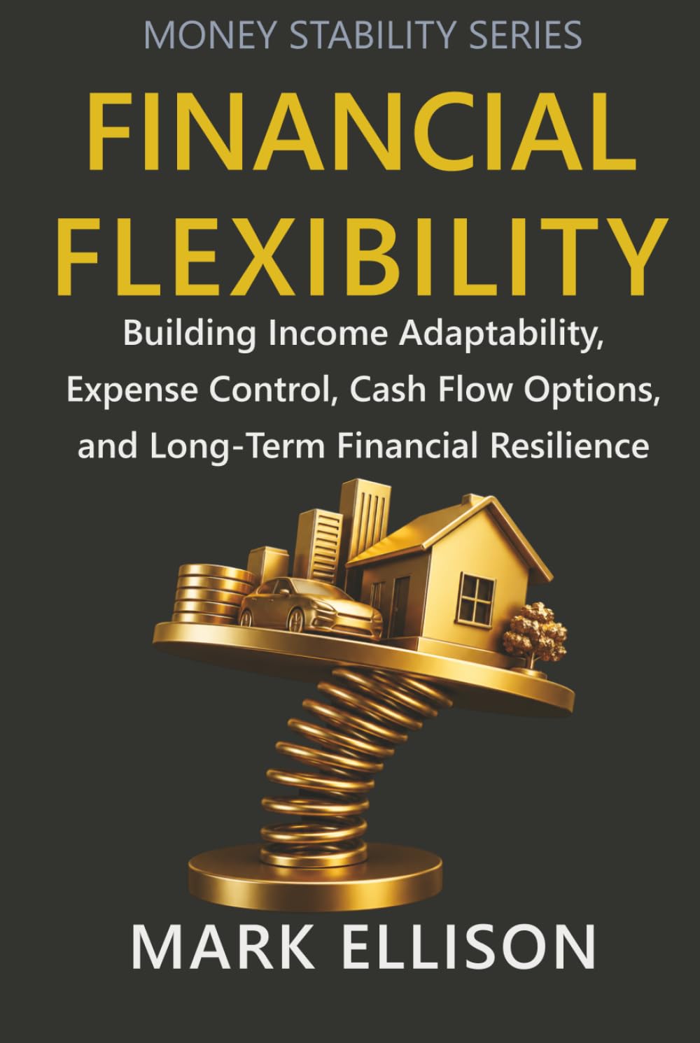 Financial Flexibility: Building Income Adaptability, Expense Control, Cash Flow Options, and Long-Term Financial Resilience (Money Stability Series)