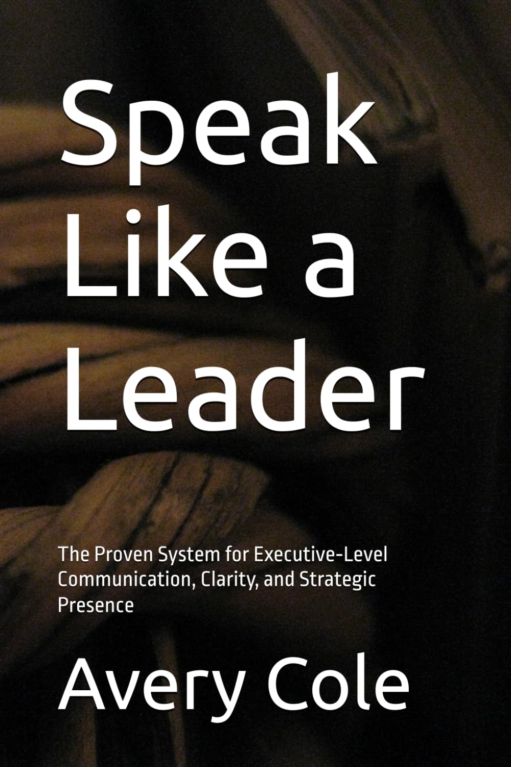 Speak Like a Leader: The Proven System for Executive‑Level Communication, Clarity, and Strategic Presence