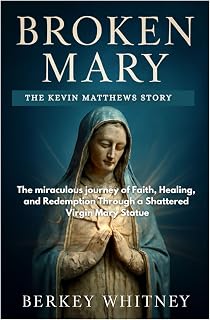 BROKEN MARY: THE KEVIN MATTHEWS STORY: The miraculous journey of Faith, Healing, and Redemption Through a Shattered Virgin Mary Statue