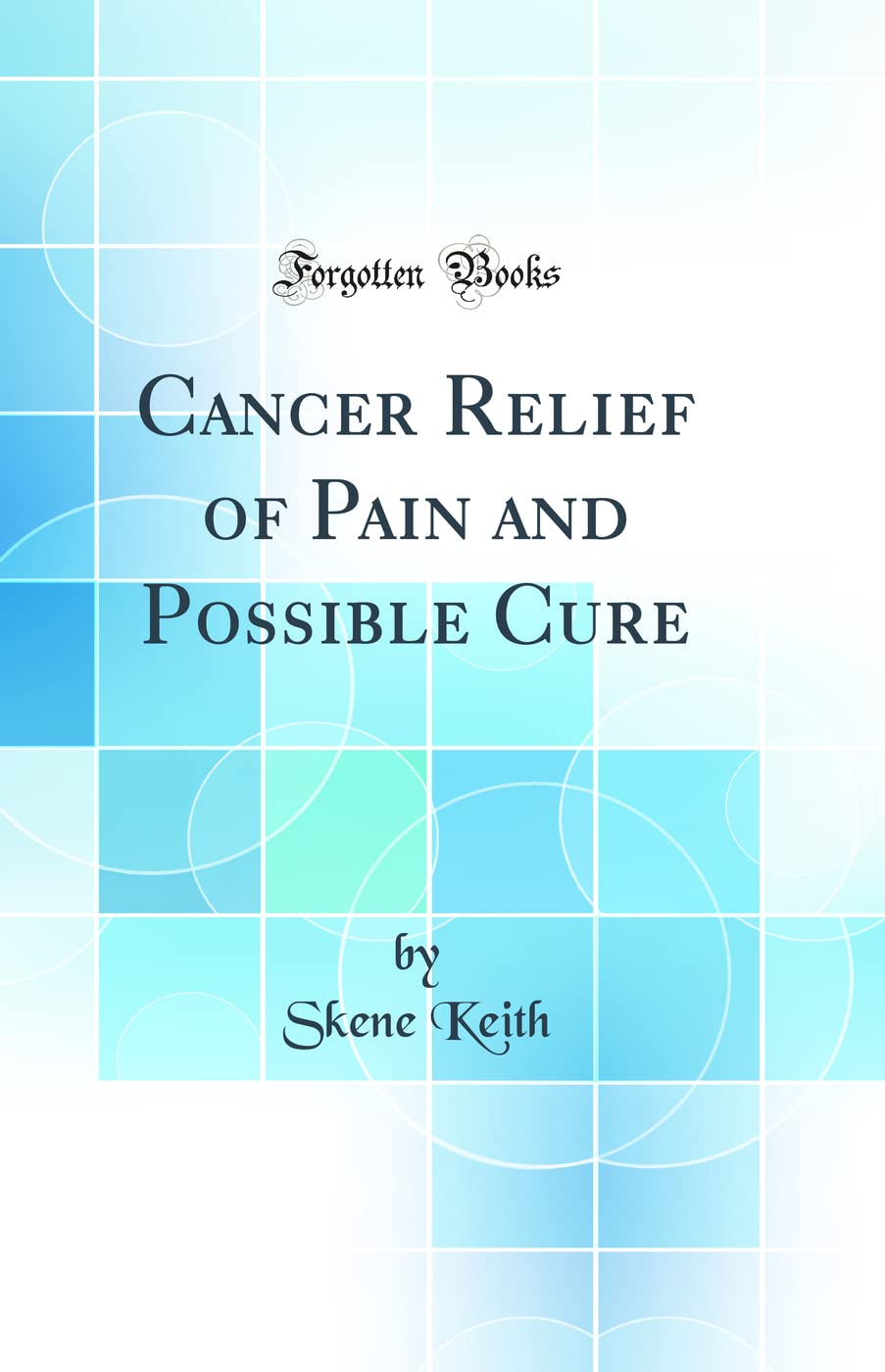 Cancer: Relief of Pain and Possible Cure Keith， Skene; Keith， e E Cancer: Relief of Pain and Possible Cure (Classic Reprint) by