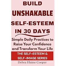 Build Unshakable Self-Esteem in 30 Days Simple daily practices to raise your confidence and transform your life SELF-ESTEEM & SELF-IMAGE