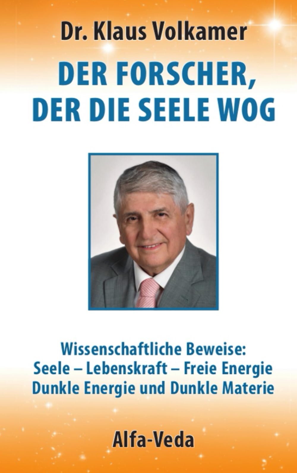 Der Forscher, der die Seele wog: Wissenschaftliche Beweise: Seele – Lebenskraft – Freie Energie - Dunkle Energie und Dunkle Materie