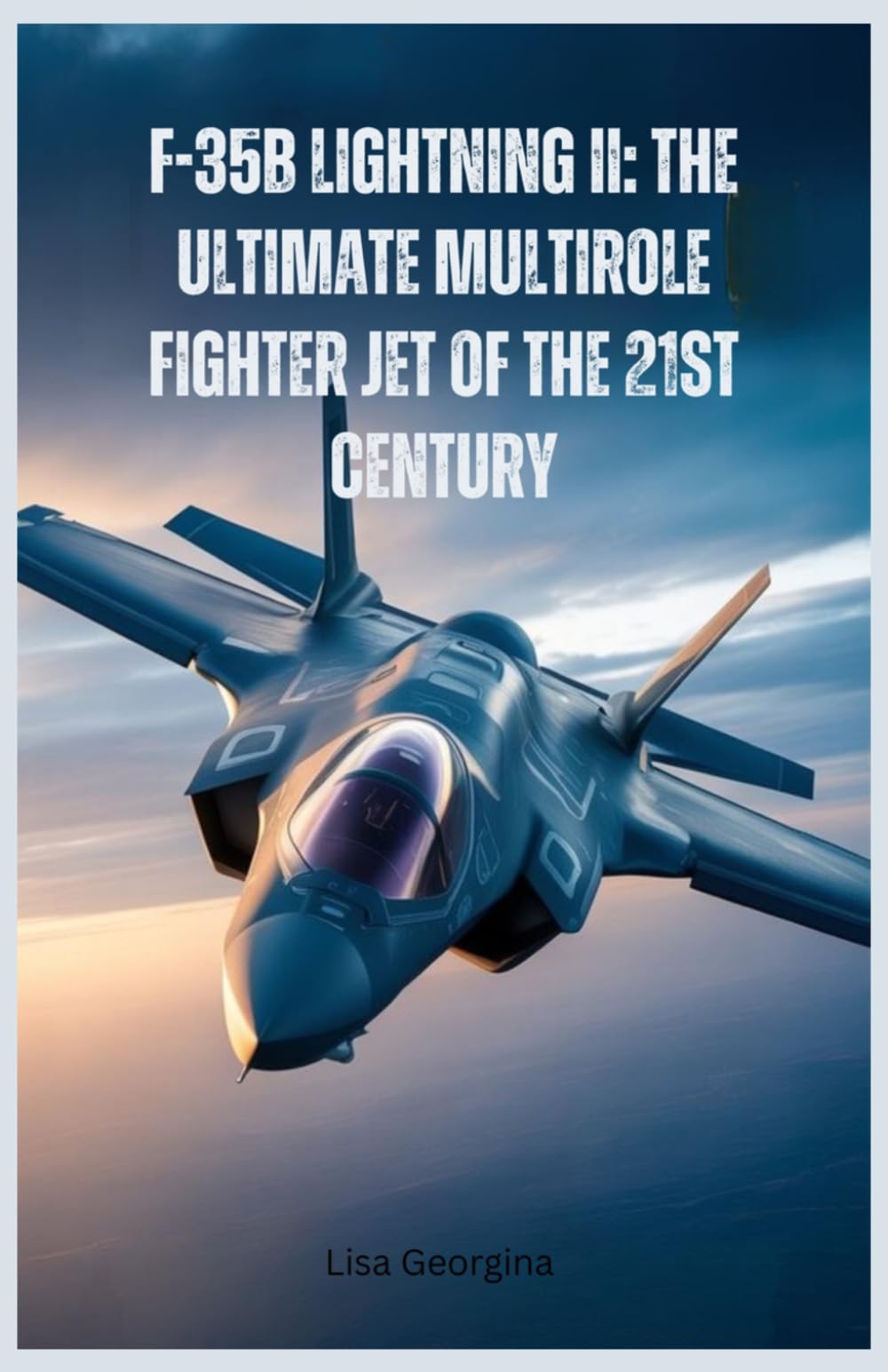 F-35B Lightning II: The Ultimate Multirole Fighter Jet of the 21st Century: A Detailed Look at Its Stealth, Speed, Maneuverability, and Combat Superiority in Modern Warfare