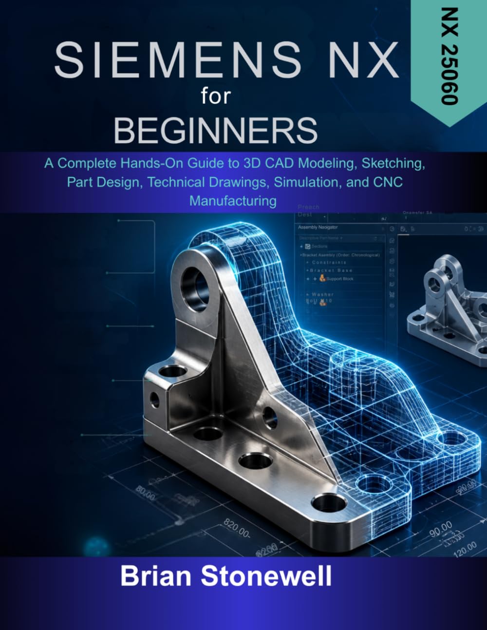 Siemens NX for Beginners: A Complete Hands-On Guide to 3D CAD Modeling, Sketching, Part Design, Technical Drawings, Simulation, and CNC Manufacturing (NX 25060)