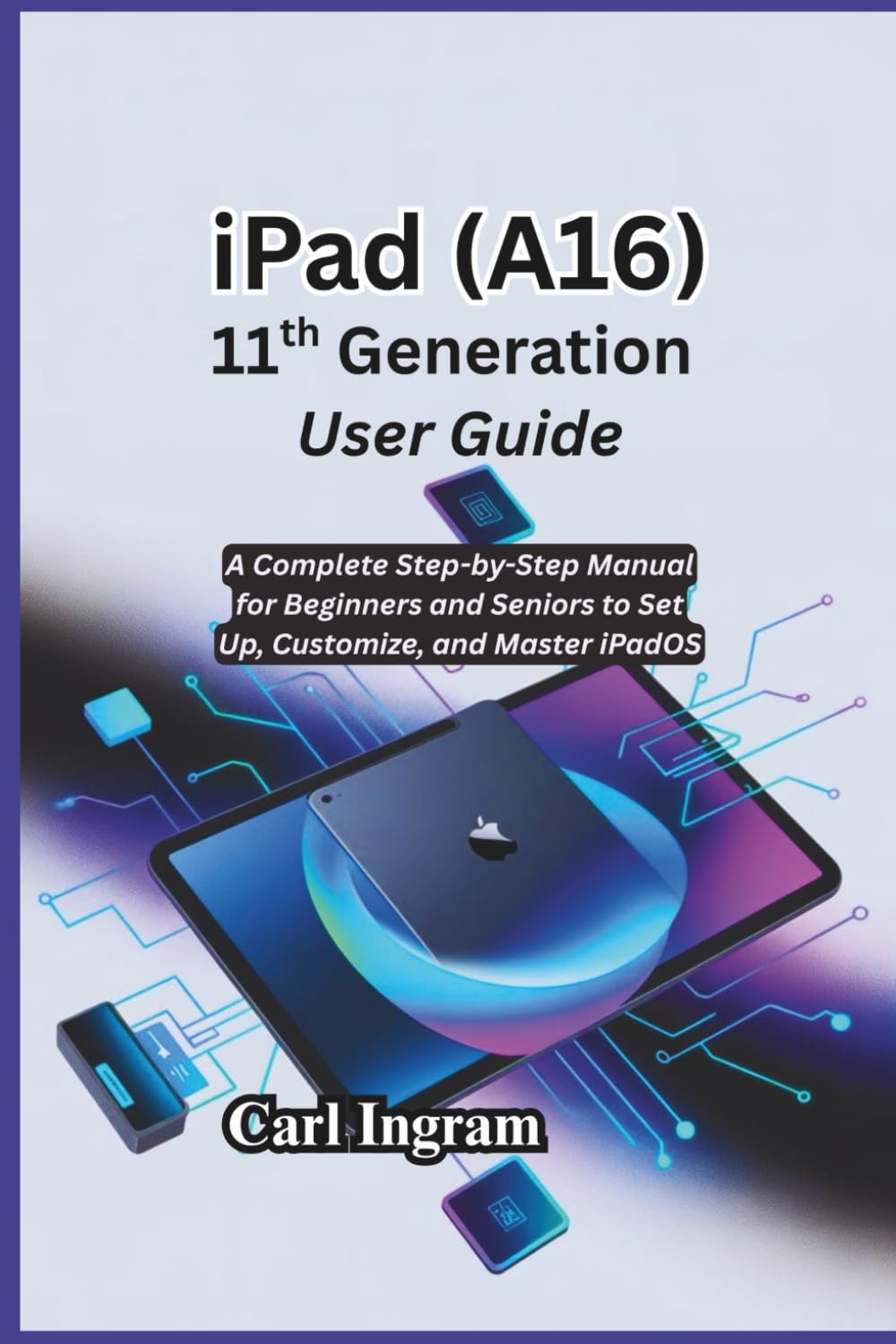 iPad (A16) 11th Generation User Guide: A Complete Step-by-Step Manual for Beginners and Seniors to Set Up, Customize, and Master iPadOS
