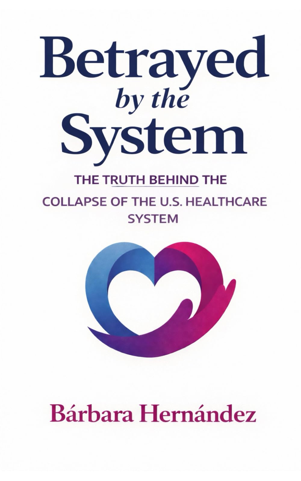 Betrayed by the System: THE TRUTH BEHIND THE COLLAPSE OF AMERICAN HEALTHCARE