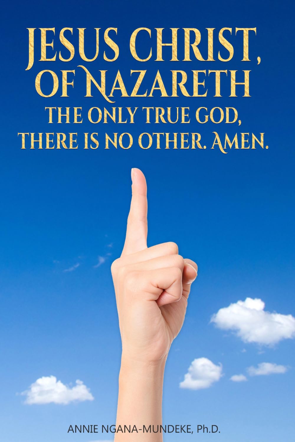 JESUS CHRIST OF NAZARETH, THE ONLY TRUE GOD,: THERE IS NO OTHER, AMEN.
