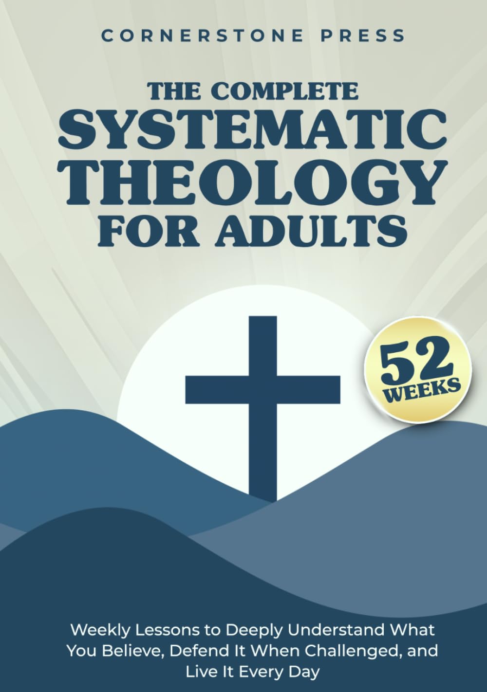 The Complete 52-Week Systematic Theology for Adults: Weekly Lessons to Deeply Understand What You Believe, Defend It When Challenged, & Live It Every Day