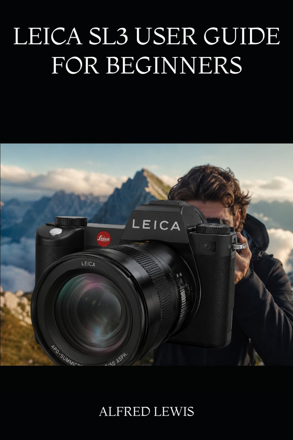LEICA SL3 USER GUIDE FOR BEGINNERS: A Practical Step-by-Step Manual to Master Your Camera, Capture Stunning Photos, Record Better Videos, and Build Confidence with Every Shot