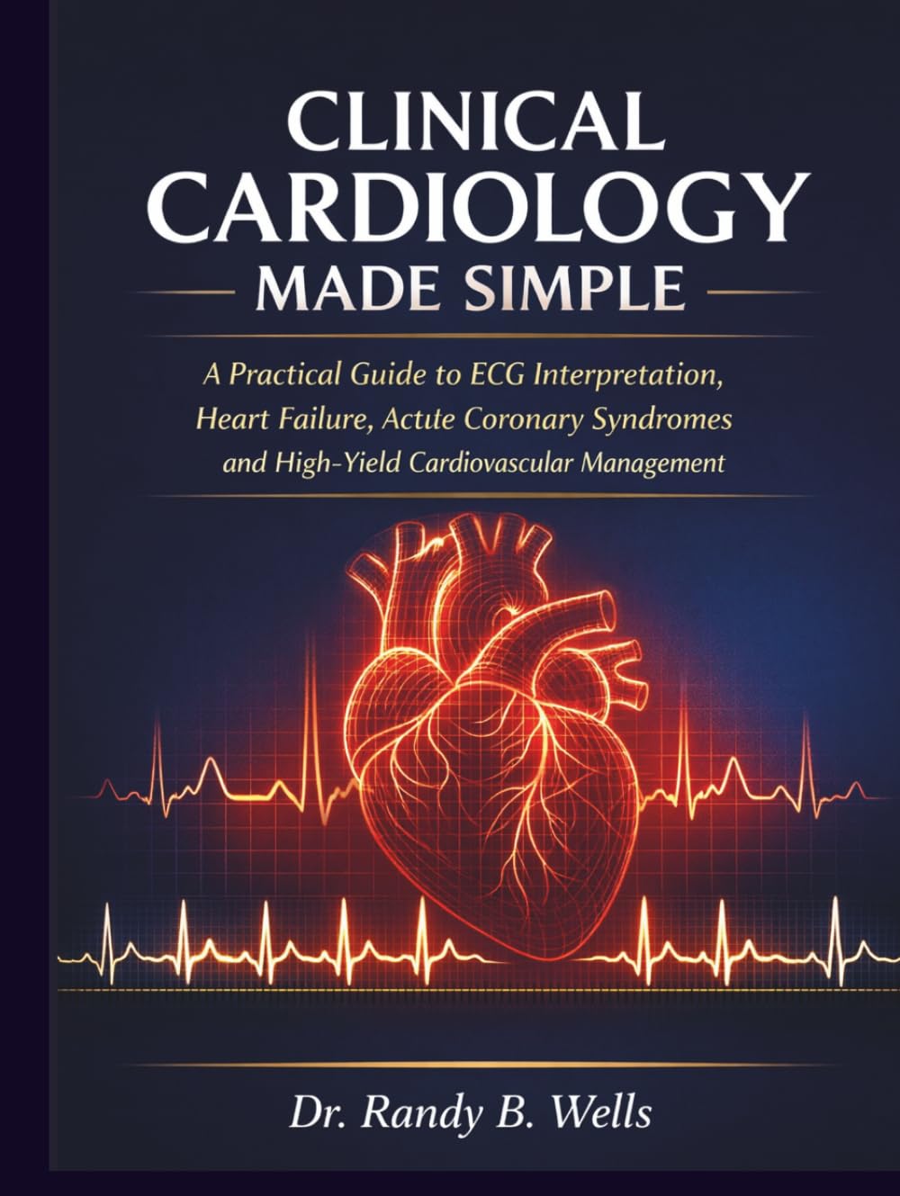 Clinical Cardiology Made Simple: A Practical Guide to ECG Interpretation, Heart Failure, Acute Coronary Syndromes and High-Yield Cardiovascular Management for Rounds, Exams and Daily Practice