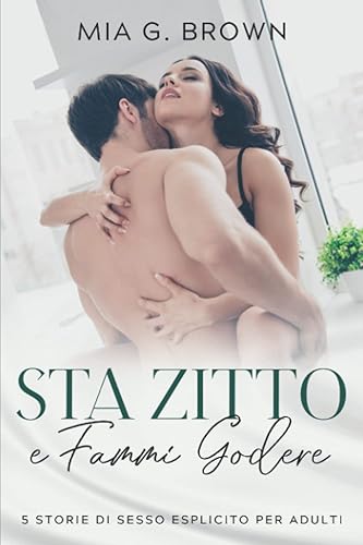 Sta Zitto e Fammi Godere: Racconti Erotici Hard - Fantasie Proibite, Perversioni, Dominazioni, Trasgressioni e molto altro Senza Censure (5 Storie di Sesso Esplicito per adulti)
