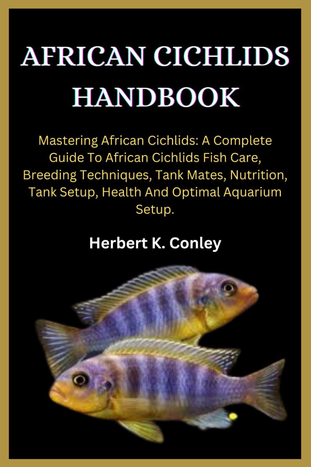 AFRICAN CICHLIDS HANDBOOK: Mastering African Cichlids: A Complete Guide To African Cichlids Fish Care, Breeding Techniques, Tank Mates, Nutrition, Tank Setup, Health And Optimal Aquarium Setup.
