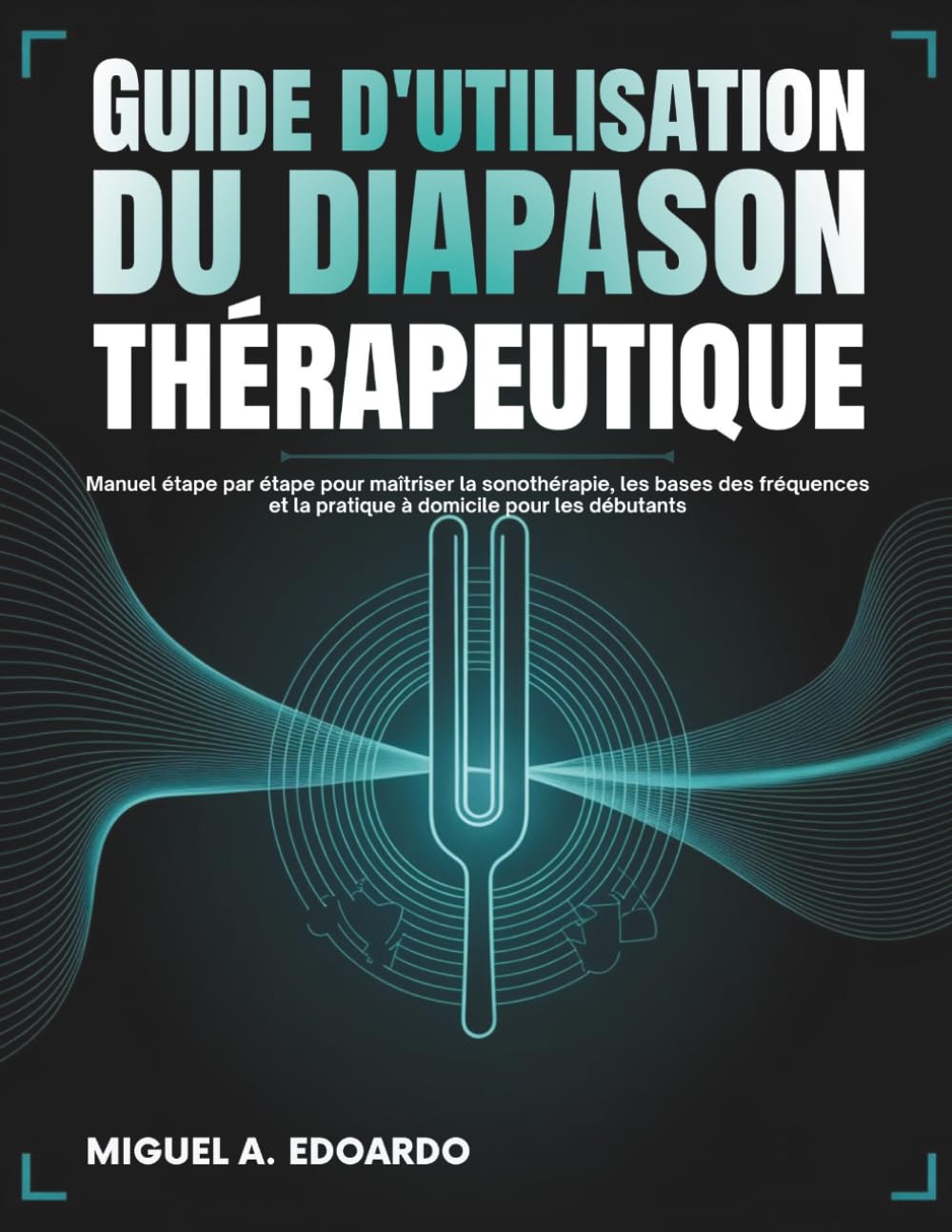 Guide d'utilisation du diapason thérapeutique: Manuel étape par étape pour maîtriser la sonothérapie, les bases des fréquences et la pratique à domicile pour les débutants