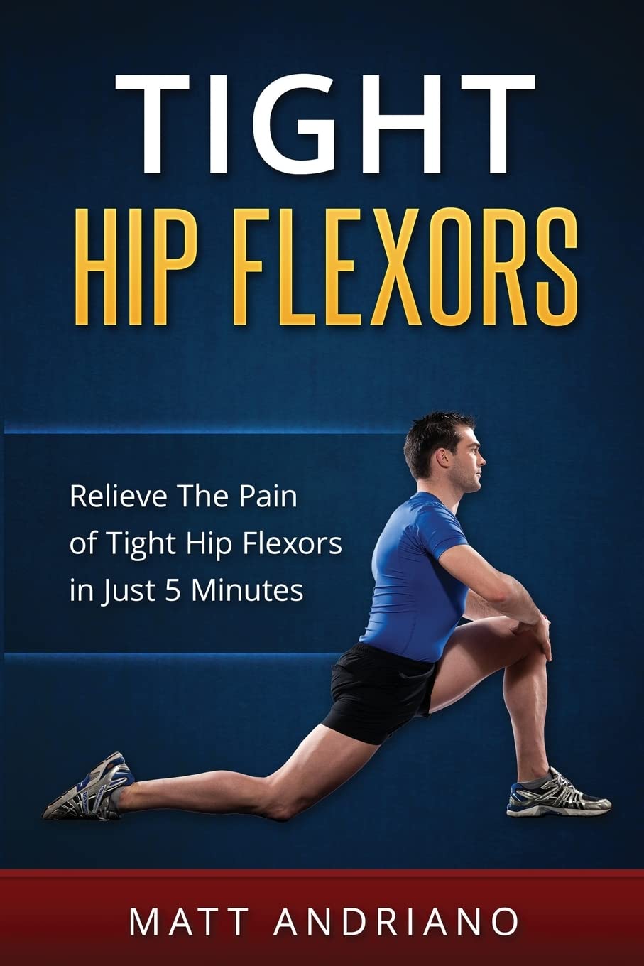 Tight Hip Flexors: Relieve The Pain of Tight Hip Flexors In Just 5 Minutes (Tight Hip Flexors, Tight Hips)