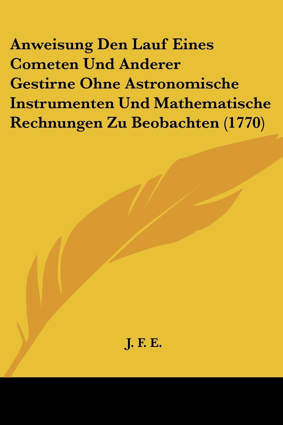 Anweisung Den Lauf Eines Cometen Und Anderer Gestirne Ohne Astronomische Instrumenten Und Mathematische Rechnungen Zu Beobachten