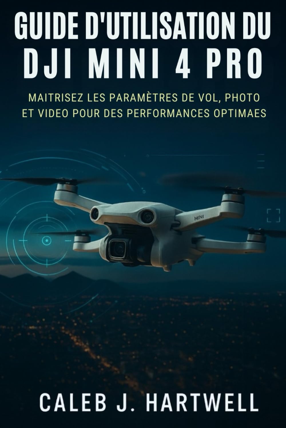 Guide d’utilisation du DJI Mini 4 Pro: Maîtrisez les paramètres de vol, photo et vidéo pour des performances optimales (Caleb J. Hartwell's Complete User Guide Collection)