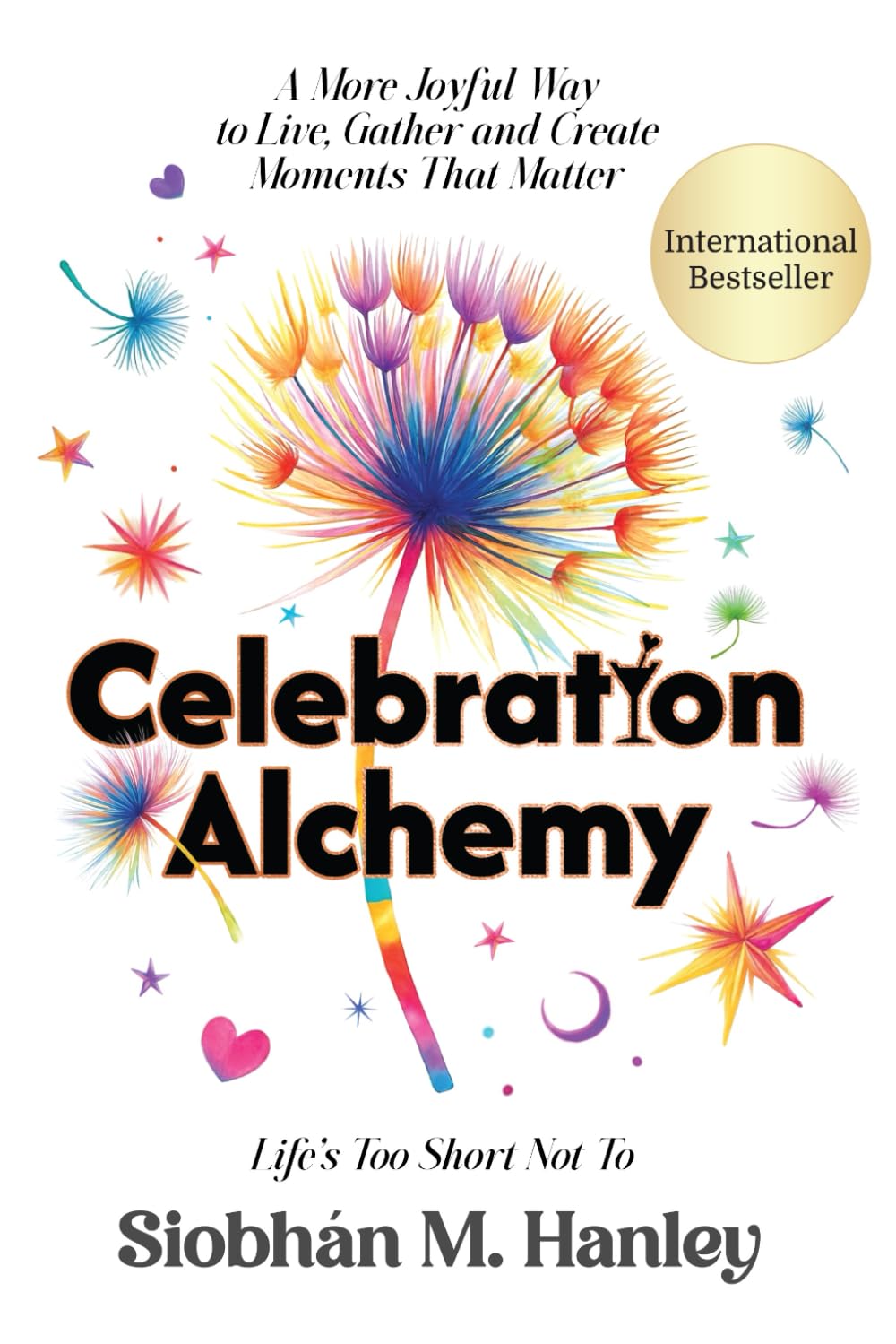 Celebration Alchemy: A More Joyful Way to Live, Gather and Create Moments That Matter