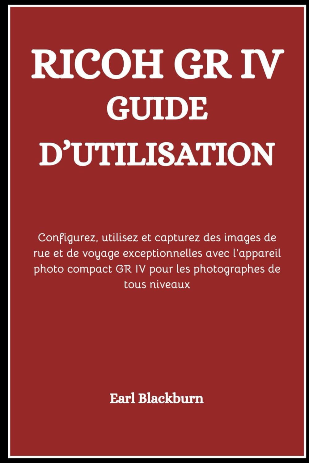 RICOH GR IV GUIDE D’UTILISATION: Configurez, utilisez et capturez des images de rue et de voyage exceptionnelles avec l’appareil photo compact GR IV pour les photographes de tous niveaux