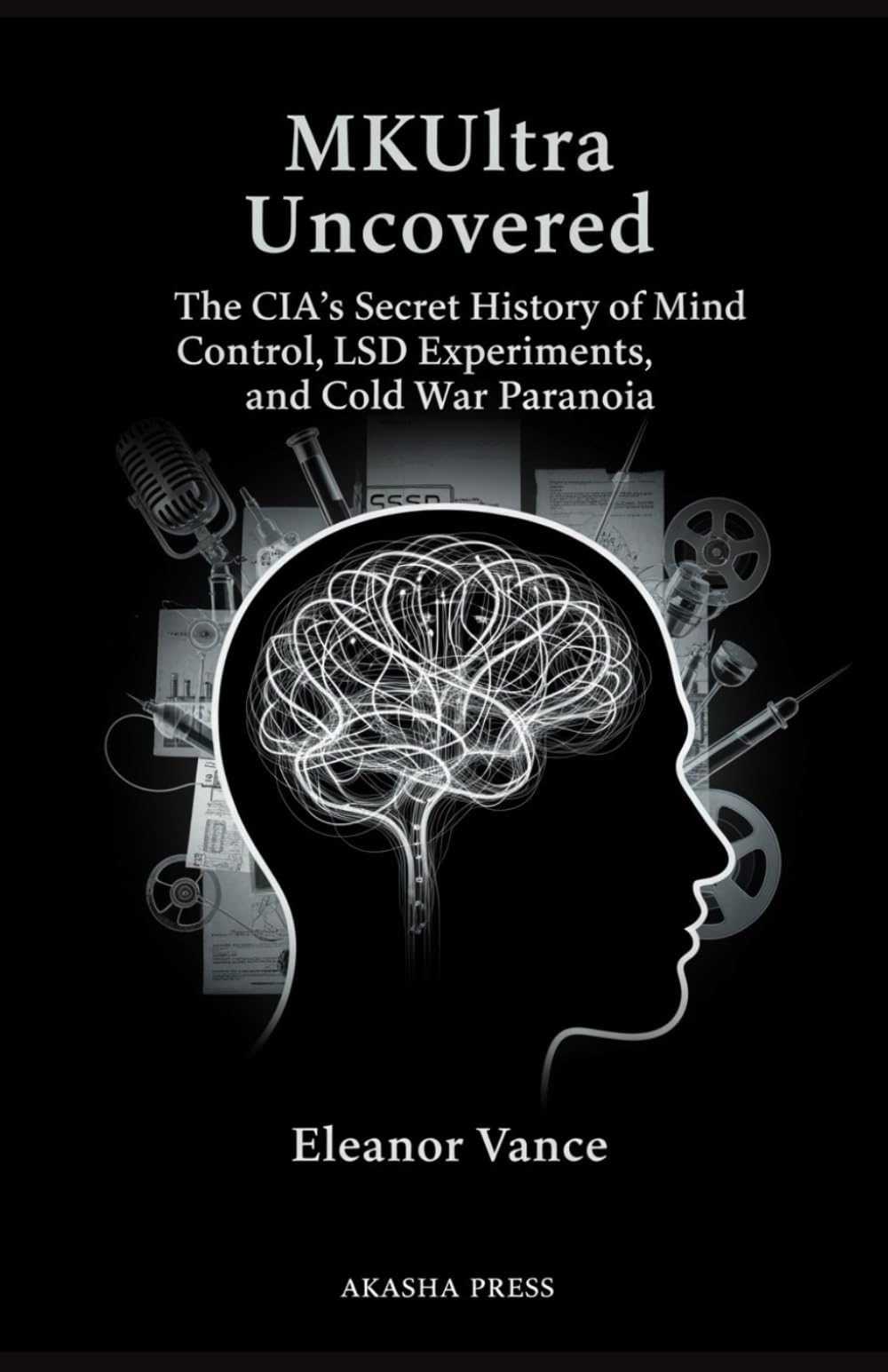MKUltra Uncovered: The CIA's Secret History of Mind Control, LSD Experiments, and Cold War Paranoia