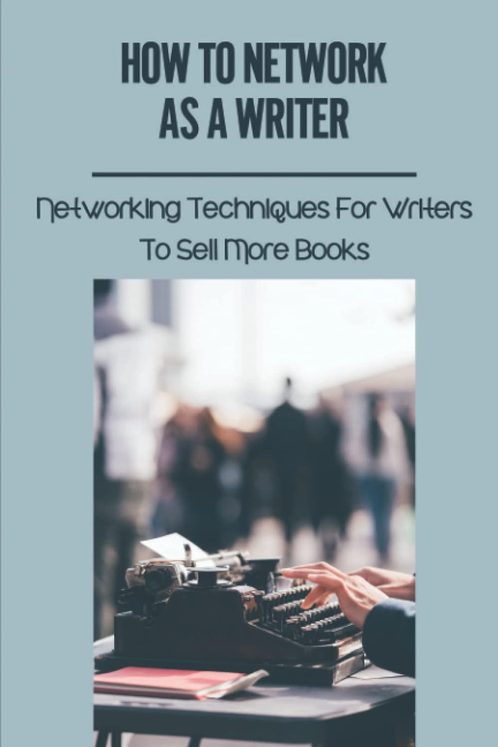How To Network As A Writer: Networking Techniques For Writers To Sell More Books: Social Media To Grow Your Readership.