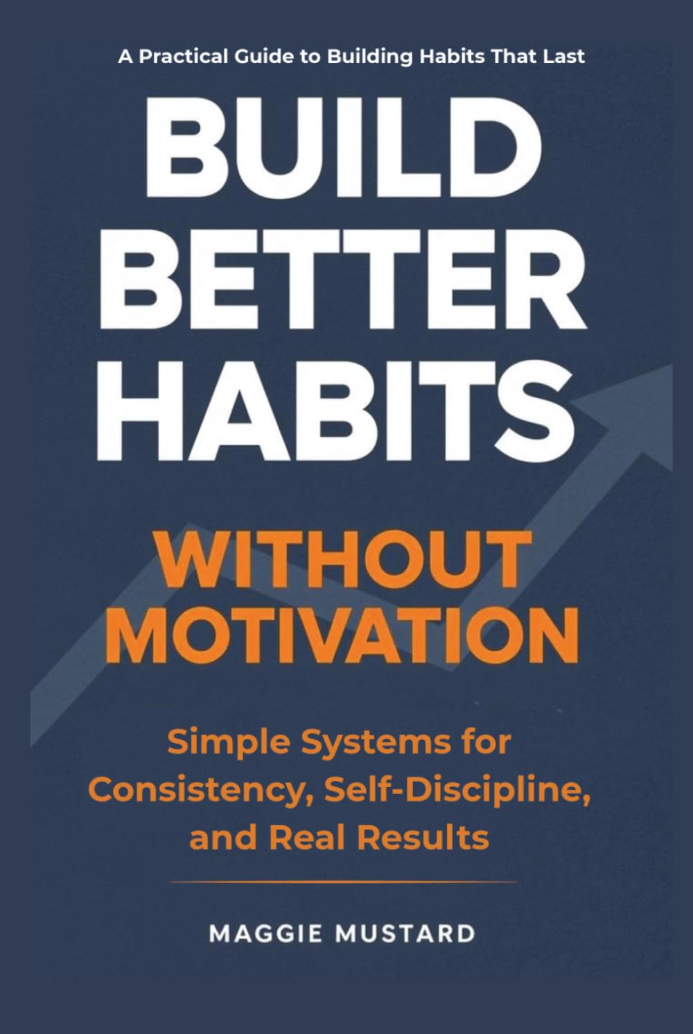 Build Better Habits Without Motivation: Simple Systems for Consistency, Self-Discipline, and Real Results