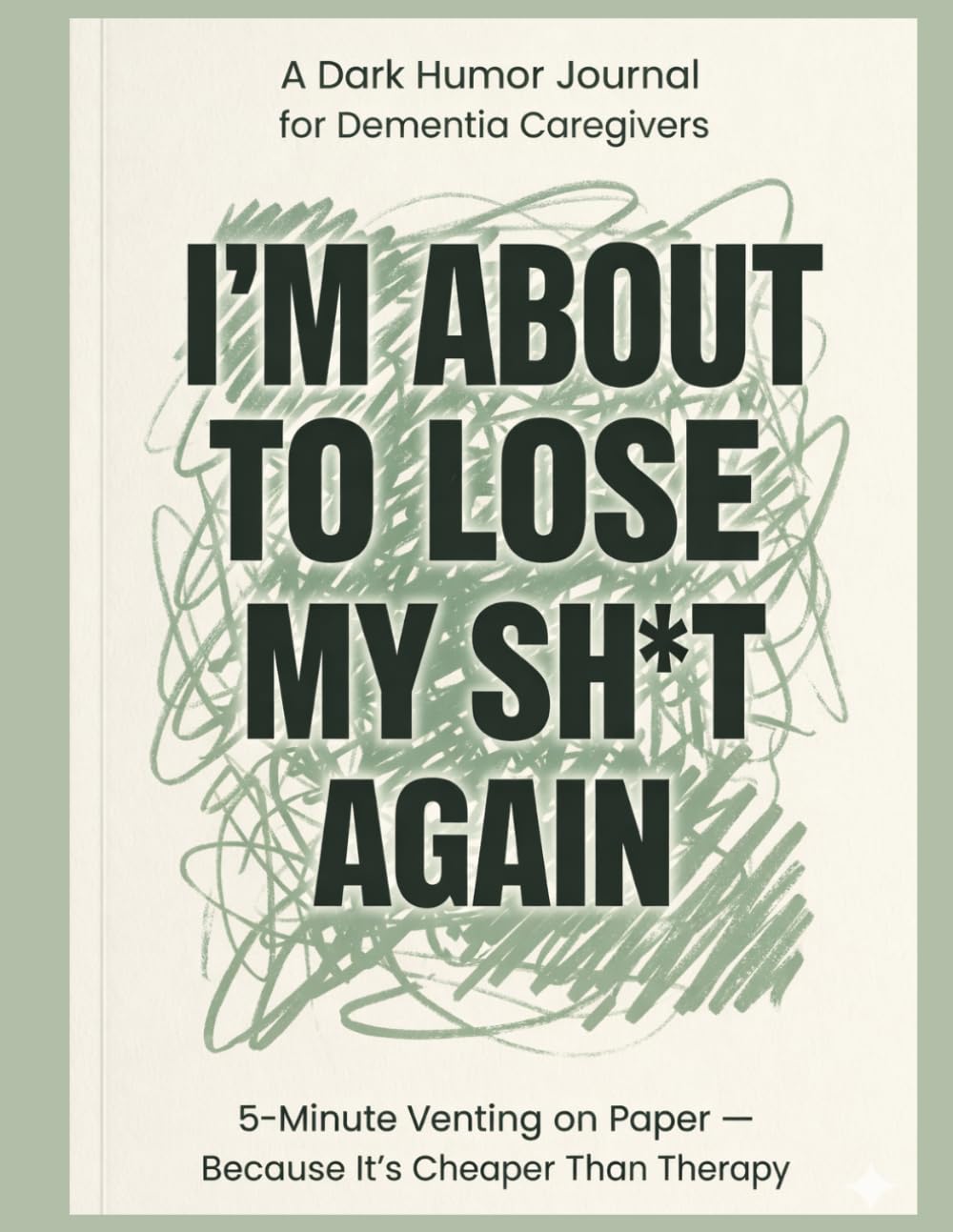 I’m About to Lose My SH*T Again!: A Dark Humor Venting Journal for Dementia Caregivers Dealing with Stress, Guilt, and Burnout