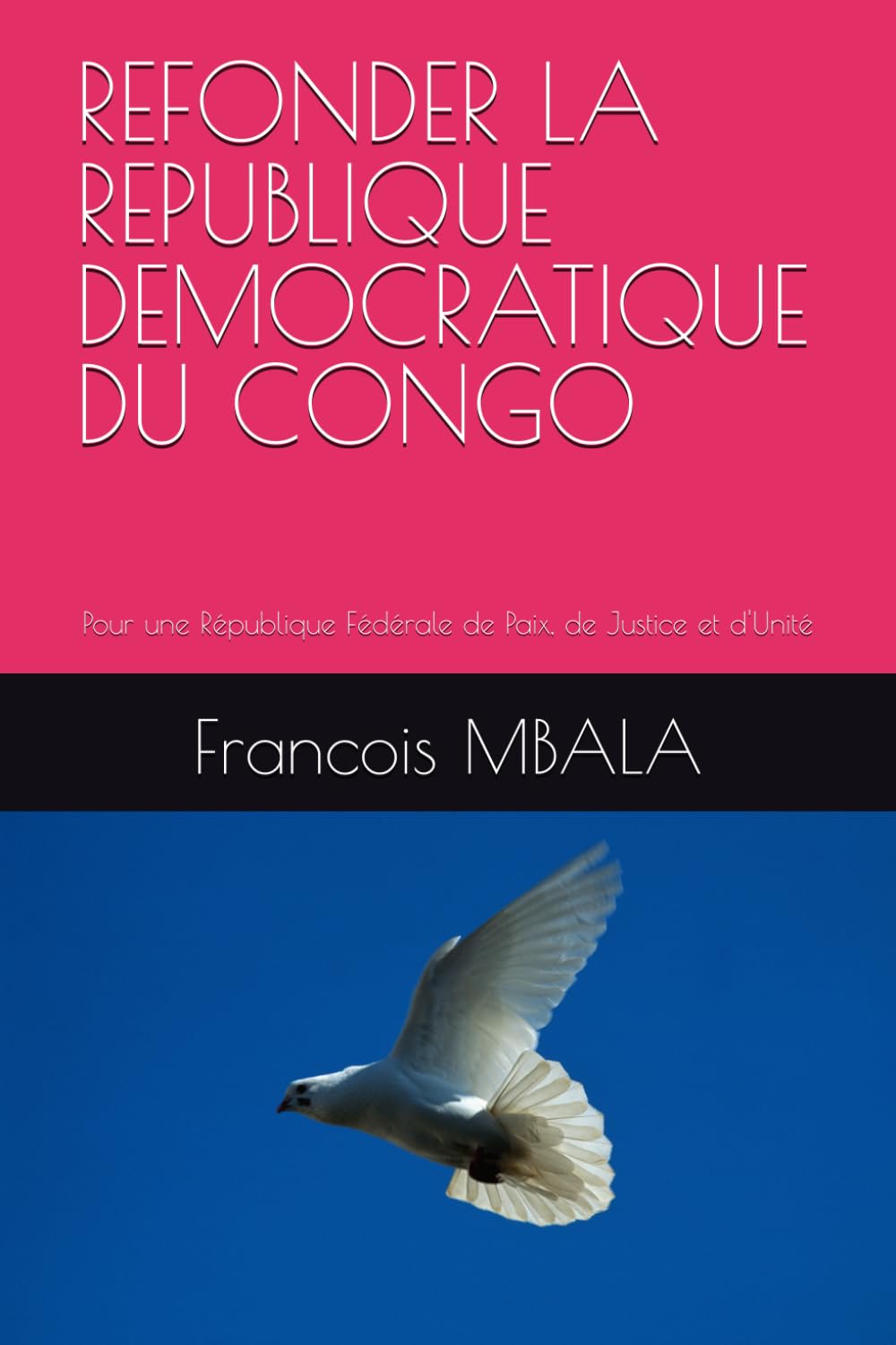 REFONDER LA REPUBLIQUE DEMOCRATIQUE DU CONGO: Pour une République Fédérale de Paix, de Justice et d'Unité