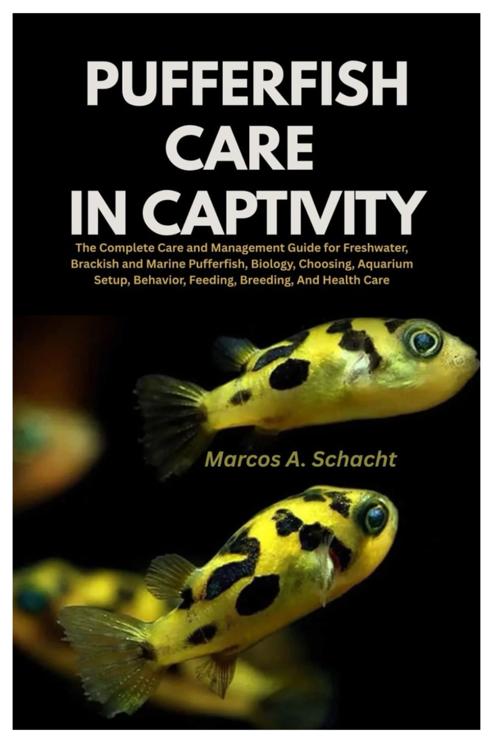 Pufferfish Care in Captivity: The Complete Care and Management Guide for Freshwater, Brackish and Marine Pufferfish, Biology, Choosing, Aquarium Setup, Behavior, Feeding, Breeding, And Health Care