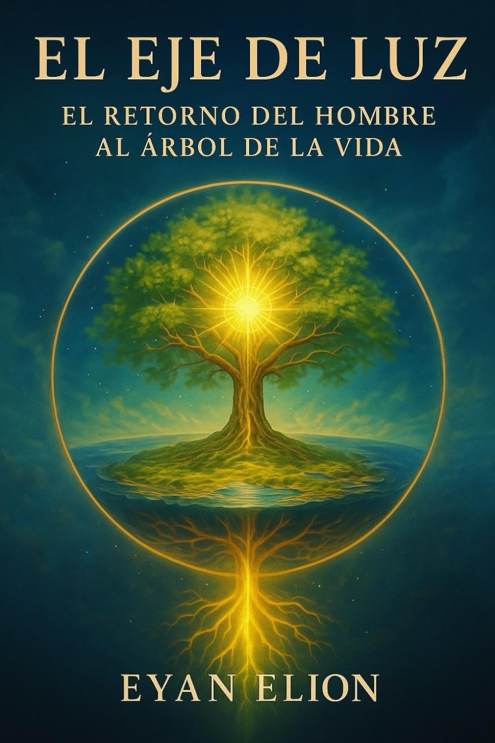 EL EJE DE LUZ: EL RETORNO DEL HOMBRE AL ARBOL DE LA VIDA: El Axis Mundi, El Cristo Interior Y La Restauración Del Edén Perdido