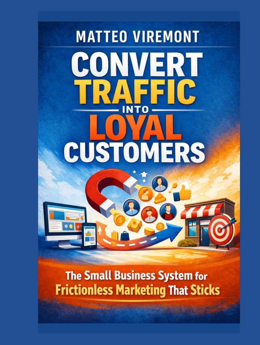 Convert Traffic Into Loyal Customers: The Small Business System for Frictionless Marketing That Sticks