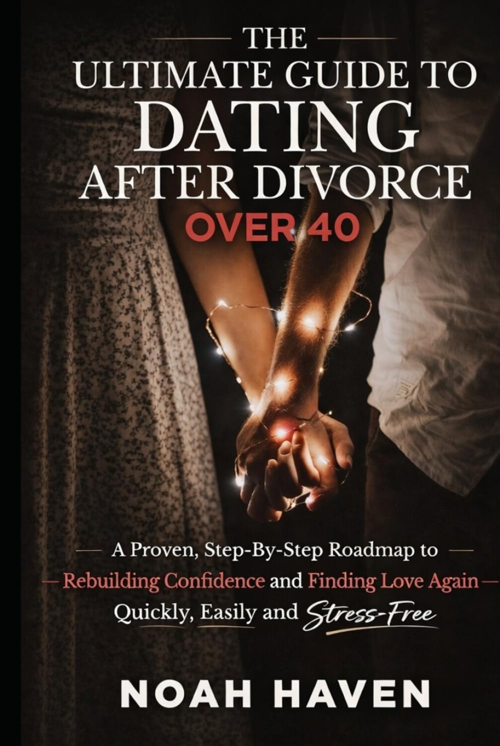 The Ultimate Guide to Dating After Divorce Over 40: A Proven, Step-By-Step Roadmap to Rebuilding Confidence and Finding Love Again—Quickly, Easily and Stress-Free