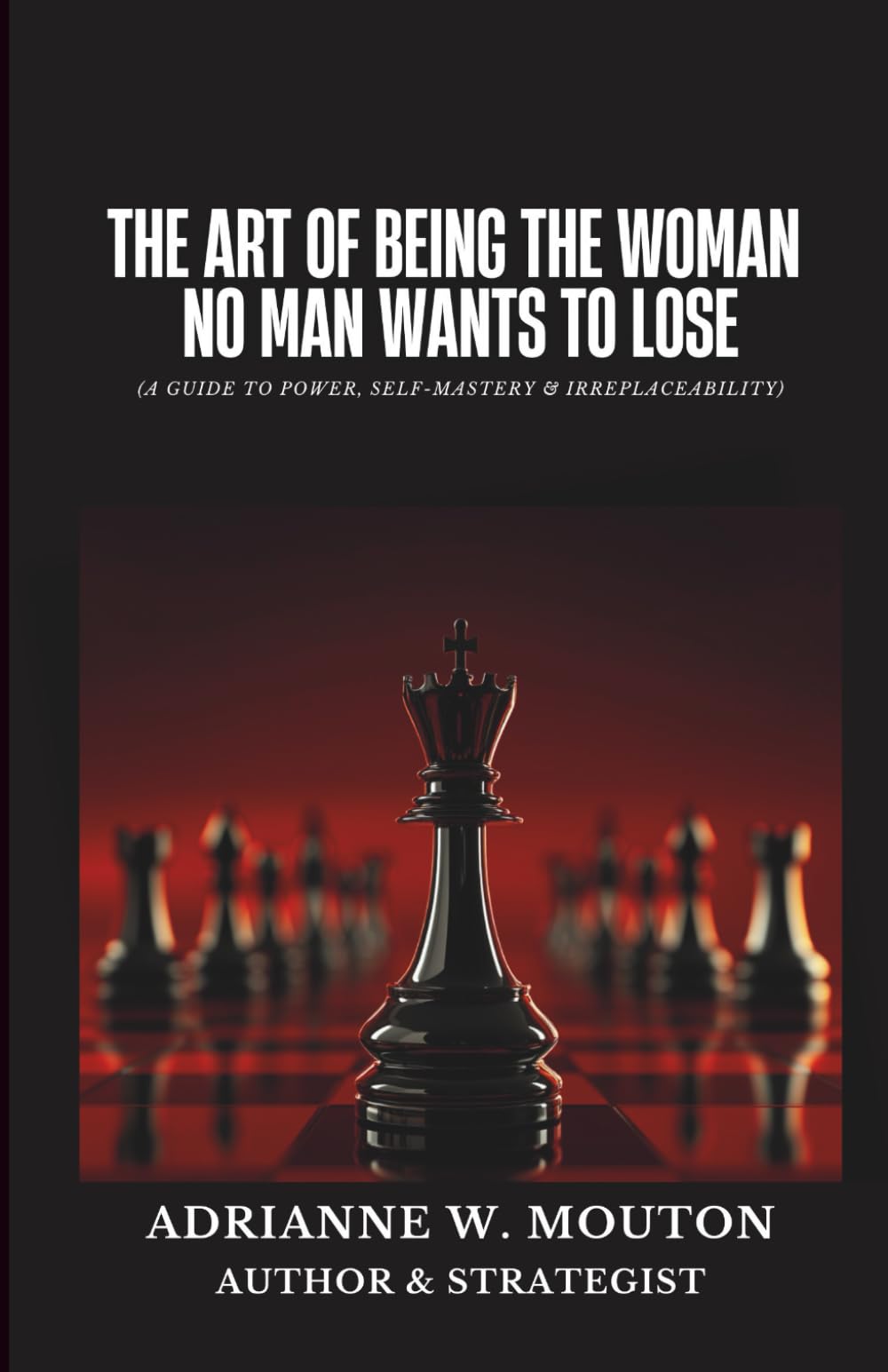 The Art of Being The Woman No Man Wants To Lose: A Guide to Power, Self-Mastery & Irreplaceability (Loyalty Before Betrayal)