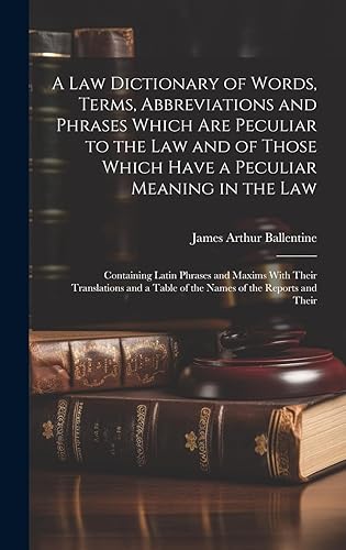 A Law Dictionary of Words, Terms, Abbreviations and Phrases Which Are Peculiar to the Law and of Those Which Have a Peculiar Meaning in the Law: ... a Table of the Names of the Reports and Their