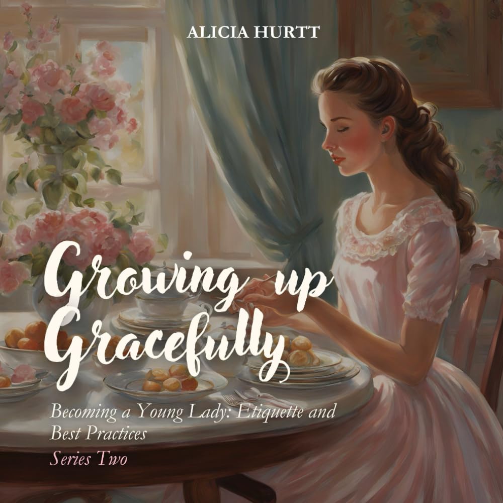 Growing Up Gracefully: Becoming a Young Lady: Etiquette and Best Practices: Becoming a Young Lady: Etiquette and Best Practices