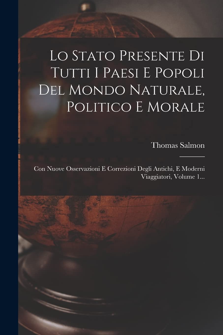 Lo Stato Presente Di Tutti I Paesi E Popoli Del Mondo Naturale, Politico E Morale: Con Nuove Osservazioni E Correzioni Degli Antichi, E Moderni Viaggiatori, Volume 1...